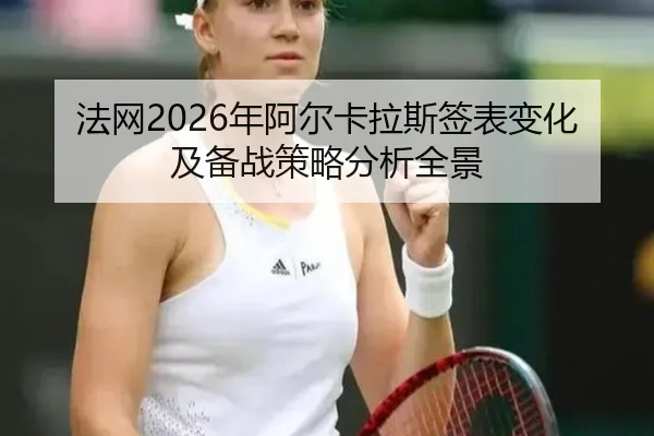 法网2026年阿尔卡拉斯签表变化及备战策略分析全景