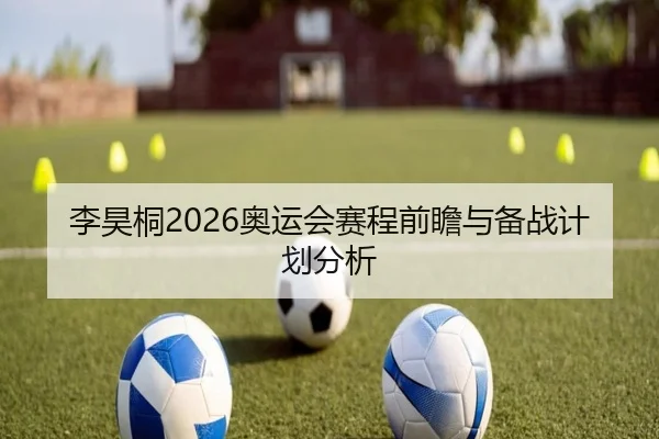 李昊桐2026奥运会赛程前瞻与备战计划分析